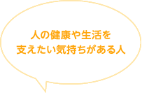 人の健康や生活を支えたい気持ちがある人