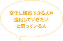 変化に順応できる人や進化していきたいと思っている人